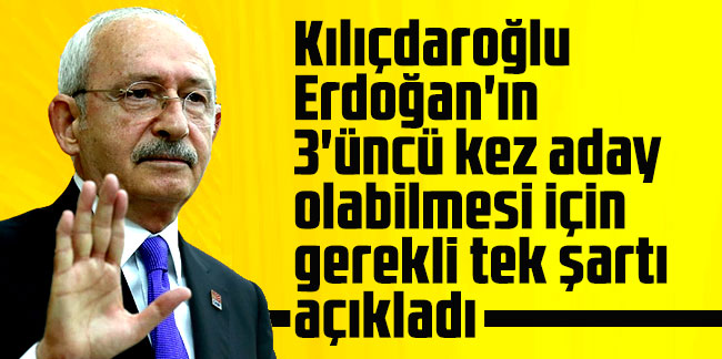 Kılıçdaroğlu Erdoğan'ın 3'üncü kez aday olabilmesi için gerekli tek şartı açıkladı