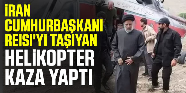 İran Cumhurbaşkanı Reisi'yi taşıyan helikopter kaza geçirdi