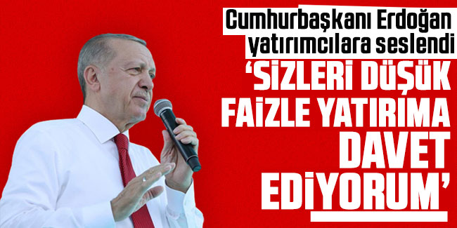 Erdoğan'dan yatırımcılara çağrı: Düşük faizle sizi yatırıma devam ediyorum