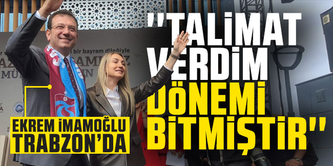 Ekrem İmamoğlu Trabzon'da! "Talimat verdim dönemi bitmiştir"