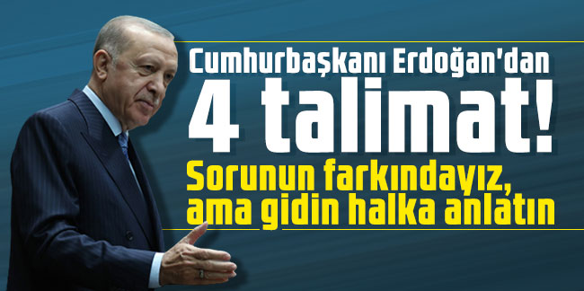 Cumhurbaşkanı Erdoğan'dan 4 talimat! Sorunun farkındayız, ama gidin halka anlatın