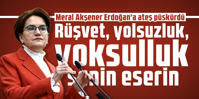 Meral Akşener Erdoğan'a ateş püskürdü: Rüşvet, yolsuzluk, yoksulluk senin eserin