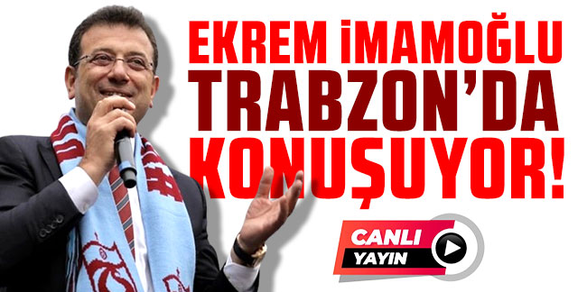 CANLI | Ekrem İmamoğlu Trabzon'da konuşuyor