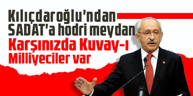 Kılıçdaroğlu'ndan SADAT'a hodri meydan: Karşınızda Kuvay-ı Milliyeciler var