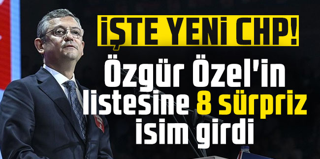 İşte yeni CHP! Özgür Özel'in listesine 8 sürpriz isim girdi