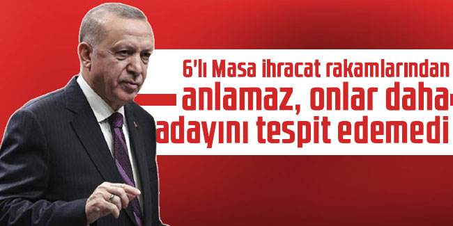 Erdoğan: 6'lı Masa ihracat rakamlarından anlamaz, onlar daha adayını tespit edemedi