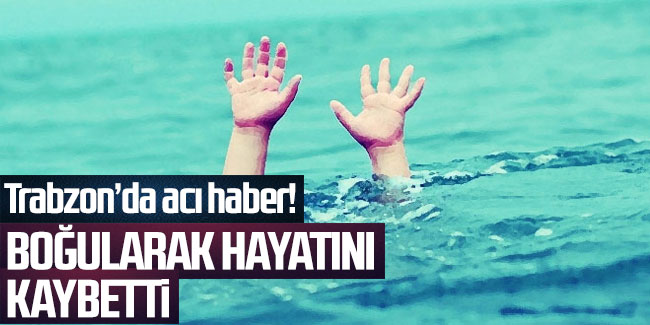 Trabzon'da acı haber! Boğularak hayatını kaybetti