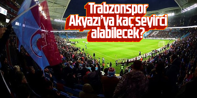 Trabzonspor, Akyazı'ya kaç seyirci alabilecek?