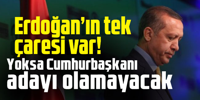 Erdoğan’ın tek çaresi var! Yoksa Cumhurbaşkanı adayı olamayacak