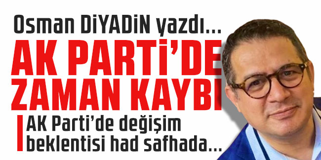 Osman Diyadin yazdı... ''Ak Parti'de Zaman Kaybı''