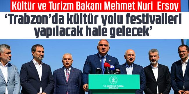 Kültür ve Turizm Bakanı Mehmet Nuri  Ersoy "Trabzon’da kültür yolu festivalleri yapılacak hale gelecek"