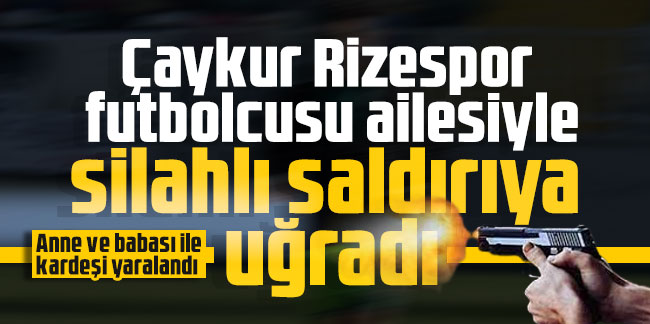 Çaykur Rizespor futbolcusu ailesiyle silahlı saldırıya uğradı!