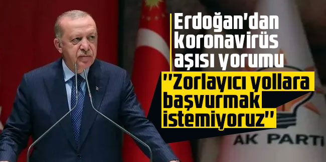 Erdoğan'dan koronavirüs aşısı yorumu: ''Zorlayıcı yollara başvurmak istemiyoruz''