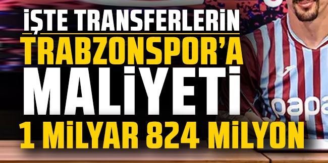 İşte transferlerin Trabzonspor'a maliyeti! 1 milyar 824 milyon TL