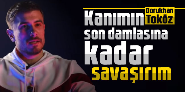 Dorukhan Toköz: Kanımın son damlasına kadar savaşırım