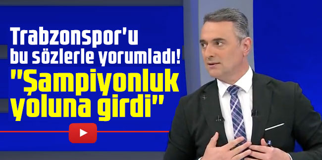 Trabzonspor'u bu sözlerle yorumladı! ''Şampiyonluk yoluna girdi''