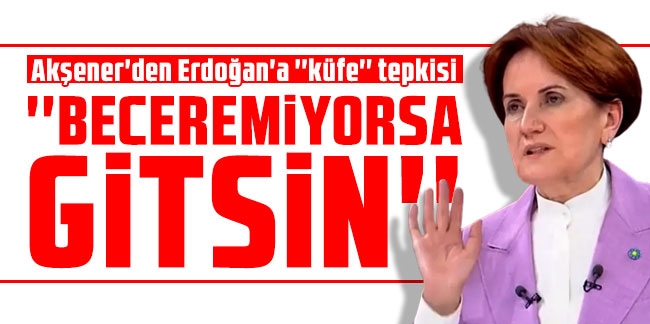 Akşener'den Erdoğan'a ''küfe'' tepkisi: ''Beceremiyorsa gitsin''