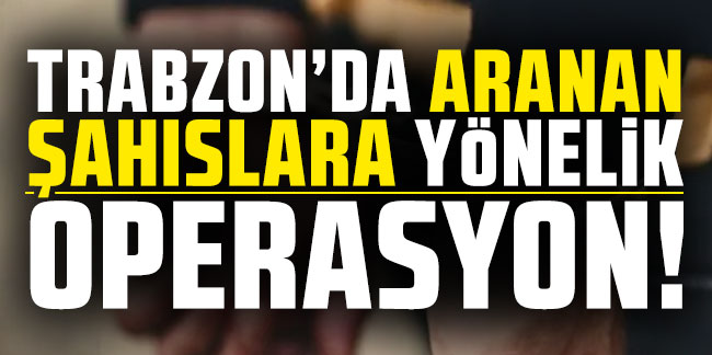Trabzon'da aranan şahıslara yönelik büyük operasyon!