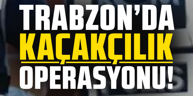 Trabzon'da kaçakçılıkla mücadele operasyonu!