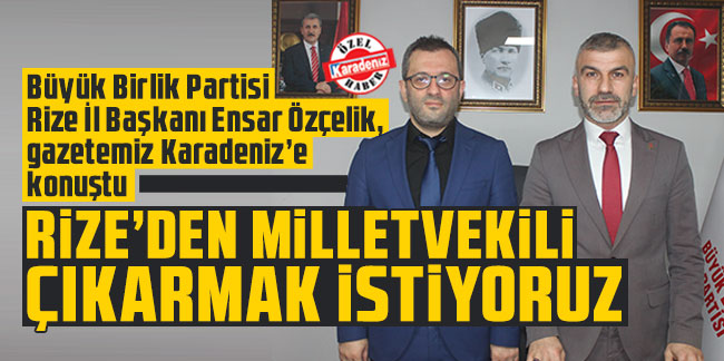 Büyük Birlik Partisi Rize İl Başkanı Ensar Özçelik, gazetemiz Karadeniz’e konuştu: Rize’den milletvekili çıkarmak istiyoruz