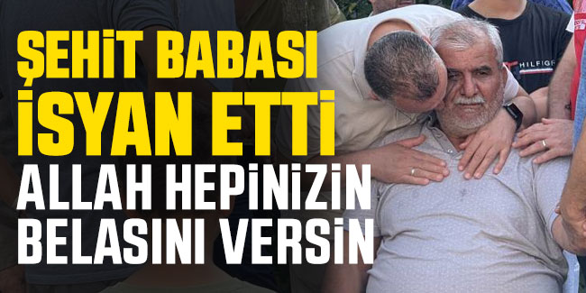 Şehit babası isyan etti: Allah hepinizin belasını versin