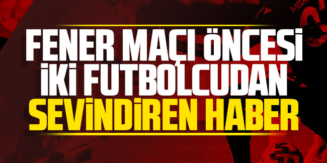 Fenerbahçe maçı öncesi iki futbolcudan sevindiren haber