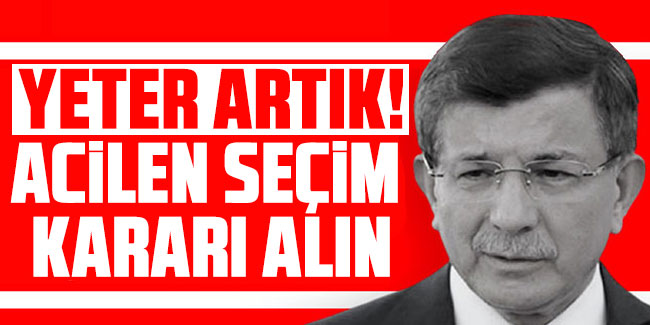 Ahmet Davutoğlu, "Yeter artık! Seçim kararı alın"