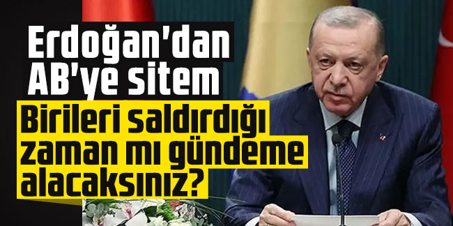 Erdoğan'dan AB'ye sitem: Birileri saldırdığı zaman mı gündeme alacaksınız?
