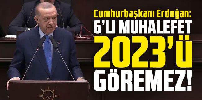 Cumhurbaşkanı Erdoğan: ''6'lı muhalefet 2023'ü göremez!''