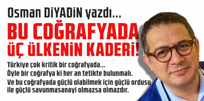 Osman Diyadin yazdı... ''Bu Coğrafyada Üç Ülkenin Kaderi!..''