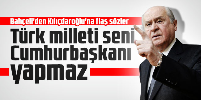 Bahçeli'den Kılıçdaroğlu'na flaş sözler: Türk milleti seni Cumhurbaşkanı yapmaz