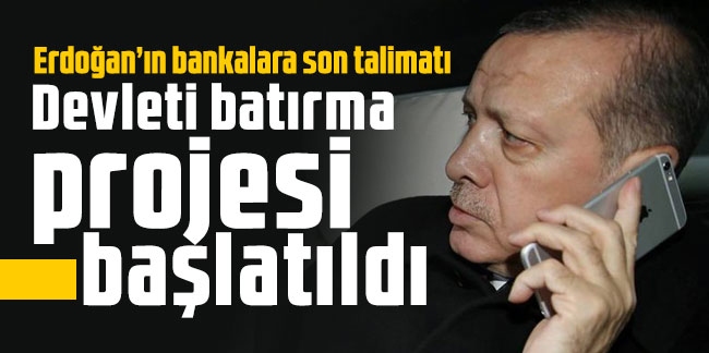 Erdoğan’ın bankalara son talimatı: Devleti batırma projesi başlatıldı