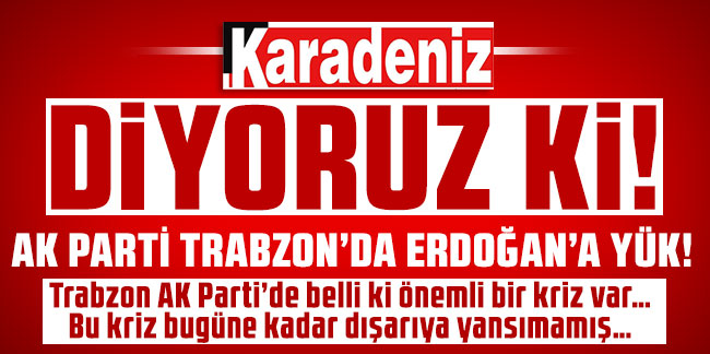 Ak Parti Trabzon’da Erdoğan’a Yük!