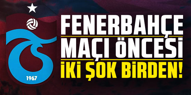 Trabzonspor'da Fenerbahçe maçı öncesi iki şok birden!