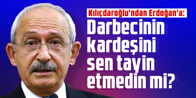 Kılıçdaroğlu'ndan Erdoğan'a: Darbecinin kardeşini sen tayin etmedin mi?