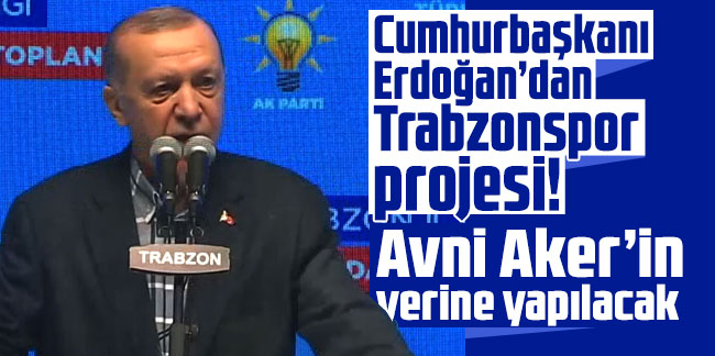 Cumhurbaşkanı Erdoğan’dan Trabzonspor projesi! Avni Aker’in yerine yapılacak