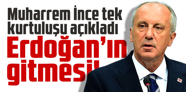 Muharrem İnce tek kurtuluşu açıkladı: Erdoğan’ın gitmesi!
