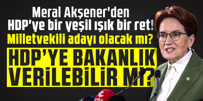 Meral Akşener'den HDP'ye bir yeşil ışık bir ret! Milletvekili adayı olacak mı? HDP'ye bakanlık verilebilir mi?