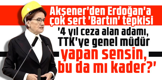 Akşener'den Erdoğan'a çok sert 'Bartın' tepkisi: '4 yıl ceza alan adamı, TTK'ye genel müdür yapan sensin, bu da mı kader?'