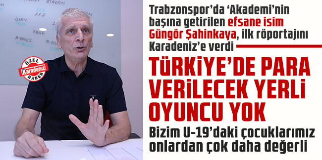 Güngör Şahinkaya: Türkiye’de para verilecek yerli oyuncu yok. Bizim U-19’daki çocuklarımız onlardan çok daha değerli