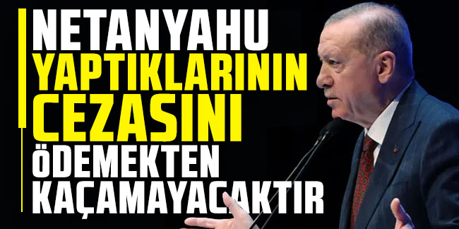 Cumhurbaşkanı Erdoğan: Netanyahu yaptıklarının cezasını ödemekten kaçamayacaktır
