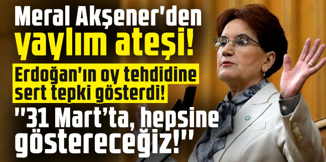 Meral Akşener'den yaylım ateşi! Erdoğan'ın oy tehdidine sert tepki gösterdi!