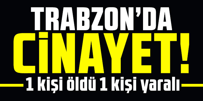 Trabzon’da cinayet! 1 kişi öldü 1 kişi yaralı
