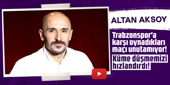 Eski futbolcu Altan Aksoy, Trabzonspor'a karşı oynadıkları maçı unutamıyor!