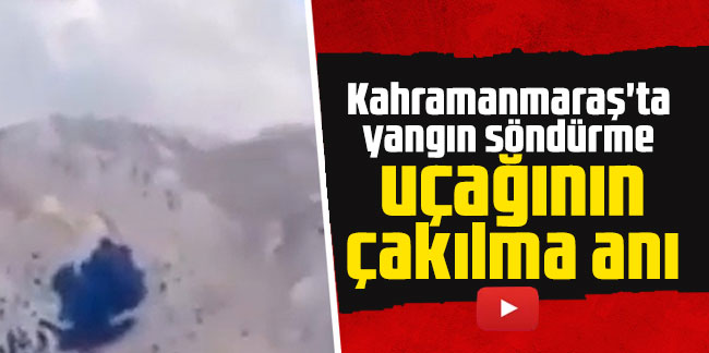 Kahramanmaraş'ta yangın söndürme uçağının çakılma anı
