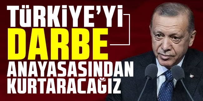 Cumhurbaşkanı Erdoğan: ''Türkiye'yi darbe anayasasından kurtaracağız''