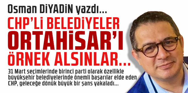 Osman Diyadin yazdı... ''CHP'li belediyeler Ortahisar'ı örnek alsınlar..''