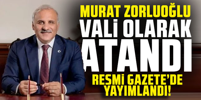 Resmi Gazete yayımlandı! Murat Zorluoğlu o ile Vali olarak atandı