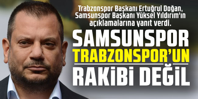 Ertuğrul Doğan: Samsunspor Trabzonspor'un rakibi değil