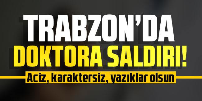 Trabzon’da doktora saldırı!